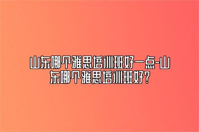 山东哪个雅思培训班好一点-山东哪个雅思培训班好？