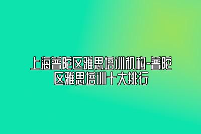 上海普陀区雅思培训机构-普陀区雅思培训十大排行