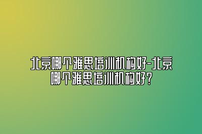 北京哪个雅思培训机构好-北京哪个雅思培训机构好？