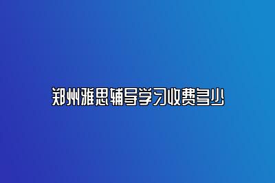 郑州雅思辅导学习收费多少