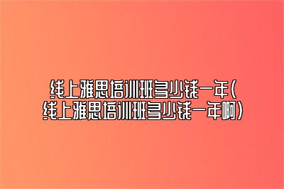 线上雅思培训班多少钱一年(线上雅思培训班多少钱一年啊)