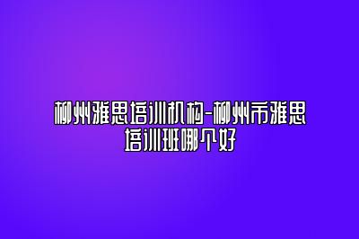 柳州雅思培训机构-柳州市雅思培训班哪个好