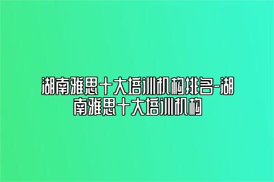 湖南雅思十大培训机构排名-湖南雅思十大培训机构