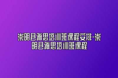 崇明县雅思培训班课程安排-崇明县雅思培训班课程