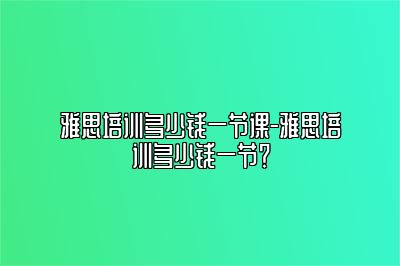 雅思培训多少钱一节课-雅思培训多少钱一节？