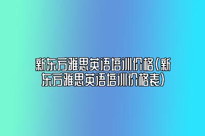 新东方雅思英语培训价格(新东方雅思英语培训价格表)