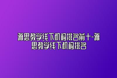 雅思教学线下机构排名前十-雅思教学线下机构排名