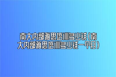 南大内部雅思培训多少钱(南大内部雅思培训多少钱一个月)