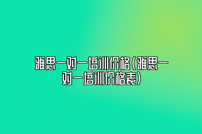 雅思一对一培训价格(雅思一对一培训价格表)