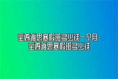 宝鸡雅思寒假班多少钱一个月-宝鸡雅思寒假班多少钱