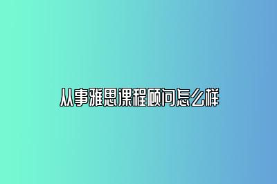 从事雅思课程顾问怎么样