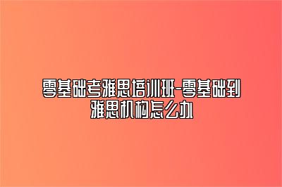 零基础考雅思培训班-零基础到雅思机构怎么办