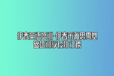 伊春英语培训-伊春市雅思零基础培训学校排行榜