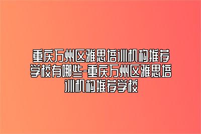 重庆万州区雅思培训机构推荐学校有哪些-重庆万州区雅思培训机构推荐学校