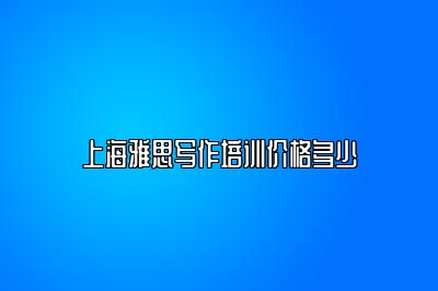 上海雅思写作培训价格多少