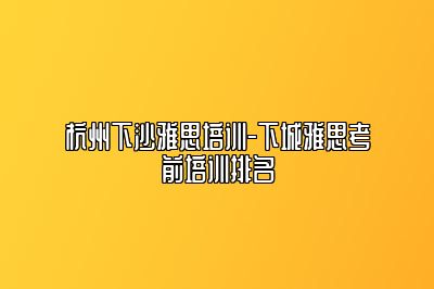 杭州下沙雅思培训-下城雅思考前培训排名