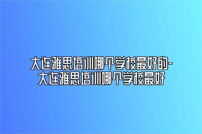 大连雅思培训哪个学校最好的-大连雅思培训哪个学校最好