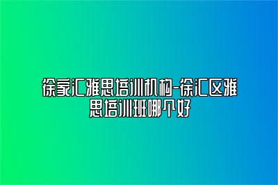 徐家汇雅思培训机构-徐汇区雅思培训班哪个好