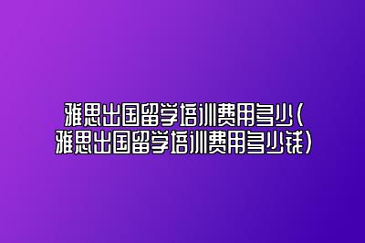 雅思出国留学培训费用多少(雅思出国留学培训费用多少钱)