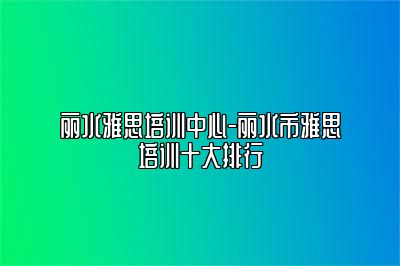 丽水雅思培训中心-丽水市雅思培训十大排行