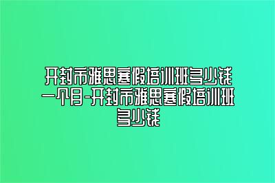 开封市雅思寒假培训班多少钱一个月-开封市雅思寒假培训班多少钱
