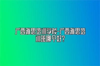 广西雅思培训学校-广西雅思培训班哪个好？