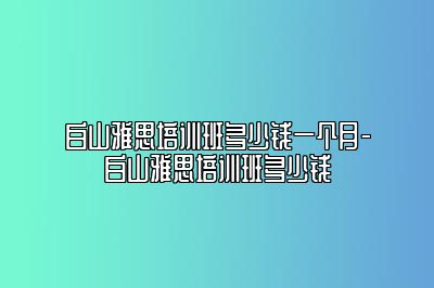 白山雅思培训班多少钱一个月-白山雅思培训班多少钱