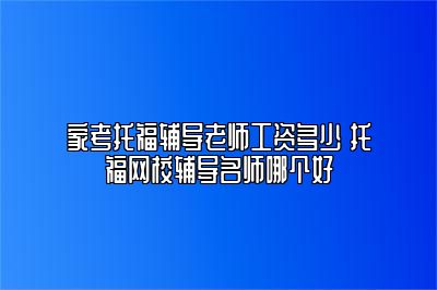 家考托福辅导老师工资多少 托福网校辅导名师哪个好
