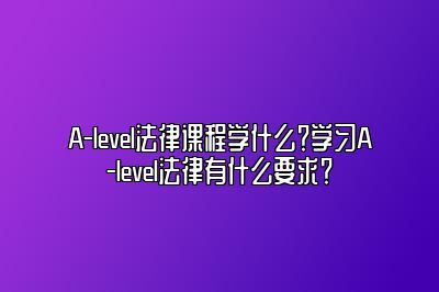A-level法律课程学什么？学习A-level法律有什么要求？