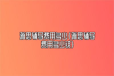 雅思辅导费用多少(雅思辅导费用多少钱)