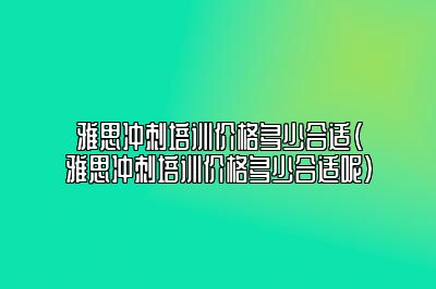 雅思冲刺培训价格多少合适(雅思冲刺培训价格多少合适呢)