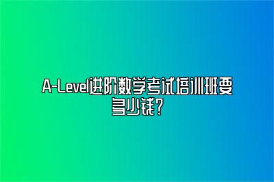 A-Level进阶数学考试培训班要多少钱？