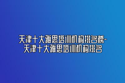 天津十大雅思培训机构排名榜-天津十大雅思培训机构排名