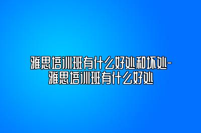 雅思培训班有什么好处和坏处-雅思培训班有什么好处