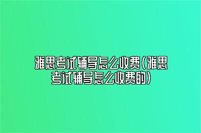 雅思考试辅导怎么收费(雅思考试辅导怎么收费的)