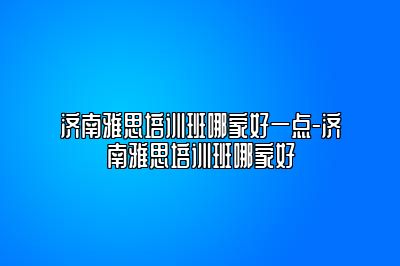 济南雅思培训班哪家好一点-济南雅思培训班哪家好