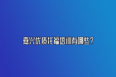 嘉兴优质托福培训有哪些？