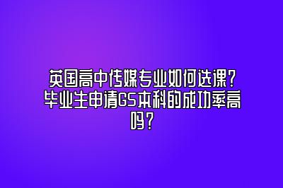 英国高中传媒专业如何选课？毕业生申请G5本科的成功率高吗？