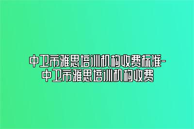 中卫市雅思培训机构收费标准-中卫市雅思培训机构收费