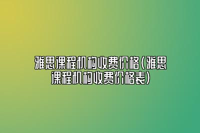 雅思课程机构收费价格(雅思课程机构收费价格表)