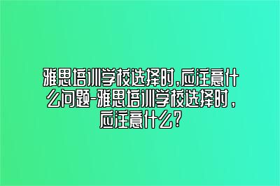 雅思培训学校选择时,应注意什么问题-雅思培训学校选择时，应注意什么?