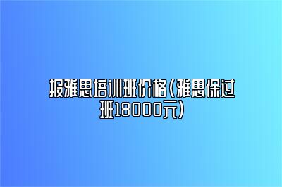 报雅思培训班价格(雅思保过班18000元)