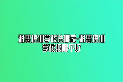 雅思培训学校选哪家-雅思培训学校报哪个好
