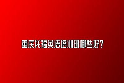 重庆托福英语培训班哪些好？