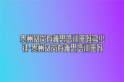 贵州凤岗有雅思培训班吗多少钱-贵州凤岗有雅思培训班吗