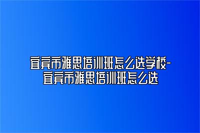 宜宾市雅思培训班怎么选学校-宜宾市雅思培训班怎么选