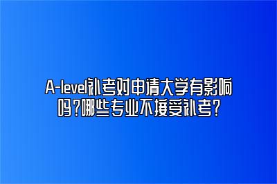 A-level补考对申请大学有影响吗？哪些专业不接受补考？