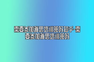 需要参加雅思培训班吗知乎-需要参加雅思培训班吗