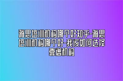 雅思培训机构哪个好知乎-雅思培训机构哪个好-我该如何选择靠谱机构