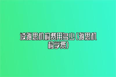 读雅思机构费用多少(雅思机构学费)